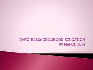 TOPIC: EARLY CHILDHOOD EDUCATION
03 MARCH 2014
 