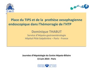 Place du TIPS et de la prothèse oesophagienne 
endoscopique dans l’hémorragie de l’HTP 
Dominique THABUT 
Service d’Hépato...
