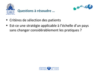 Questions à résoudre … 
• Critères de sélection des patients 
• Est-ce une stratégie applicable à l’échelle d’un pays 
sans changer considérablement les pratiques ? 
 
