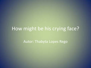 How might be his crying face?
Autor: Thabyta Lopes Rego
 