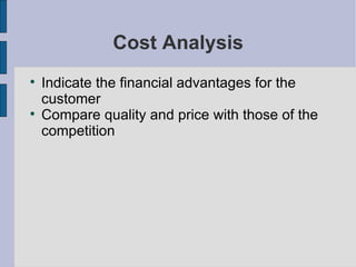Cost Analysis Indicate the financial advantages for the customer Compare quality and price with those of the competition
