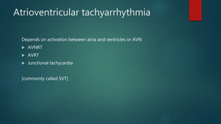 Atrioventricular tachyarrhythmia
Depends on activation between atria and ventricles or AVN
 AVNRT
 AVRT
 Junctional tachycardia
[commonly called SVT]
 