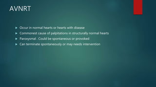 AVNRT
 Occur in normal hearts or hearts with disease
 Commonest cause of palpitations in structurally normal hearts
 Paroxysmal . Could be spontaneous or provoked
 Can terminate spontaneously or may needs intervention
 