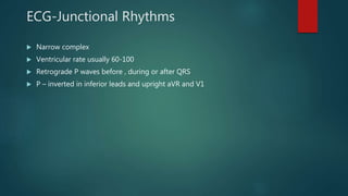 ECG-Junctional Rhythms
 Narrow complex
 Ventricular rate usually 60-100
 Retrograde P waves before , during or after QRS
 P – inverted in inferior leads and upright aVR and V1
 