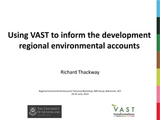 Using VAST to inform the development
regional environmental accounts
Richard Thackway
Regional Environmental Accounts Technical Workshop, ABS House, Belconnen, ACT
24-25 June, 2013
 