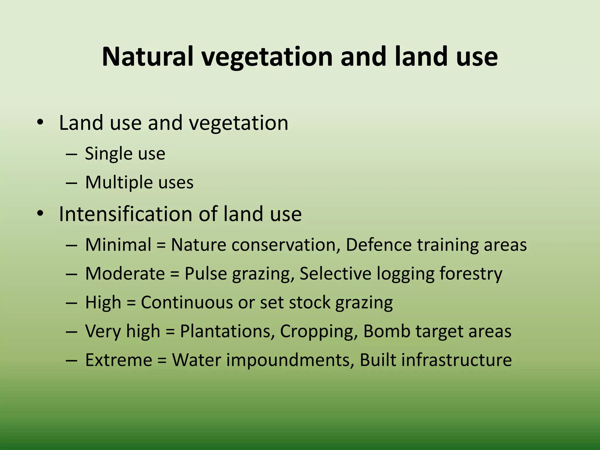 Natural vegetation and land use
• Land use and vegetation
– Single use
– Multiple uses
• Intensification of land use
– Minimal = Nature conservation, Defence training areas
– Moderate = Pulse grazing, Selective logging forestry
– High = Continuous or set stock grazing
– Very high = Plantations, Cropping, Bomb target areas
– Extreme = Water impoundments, Built infrastructure
 