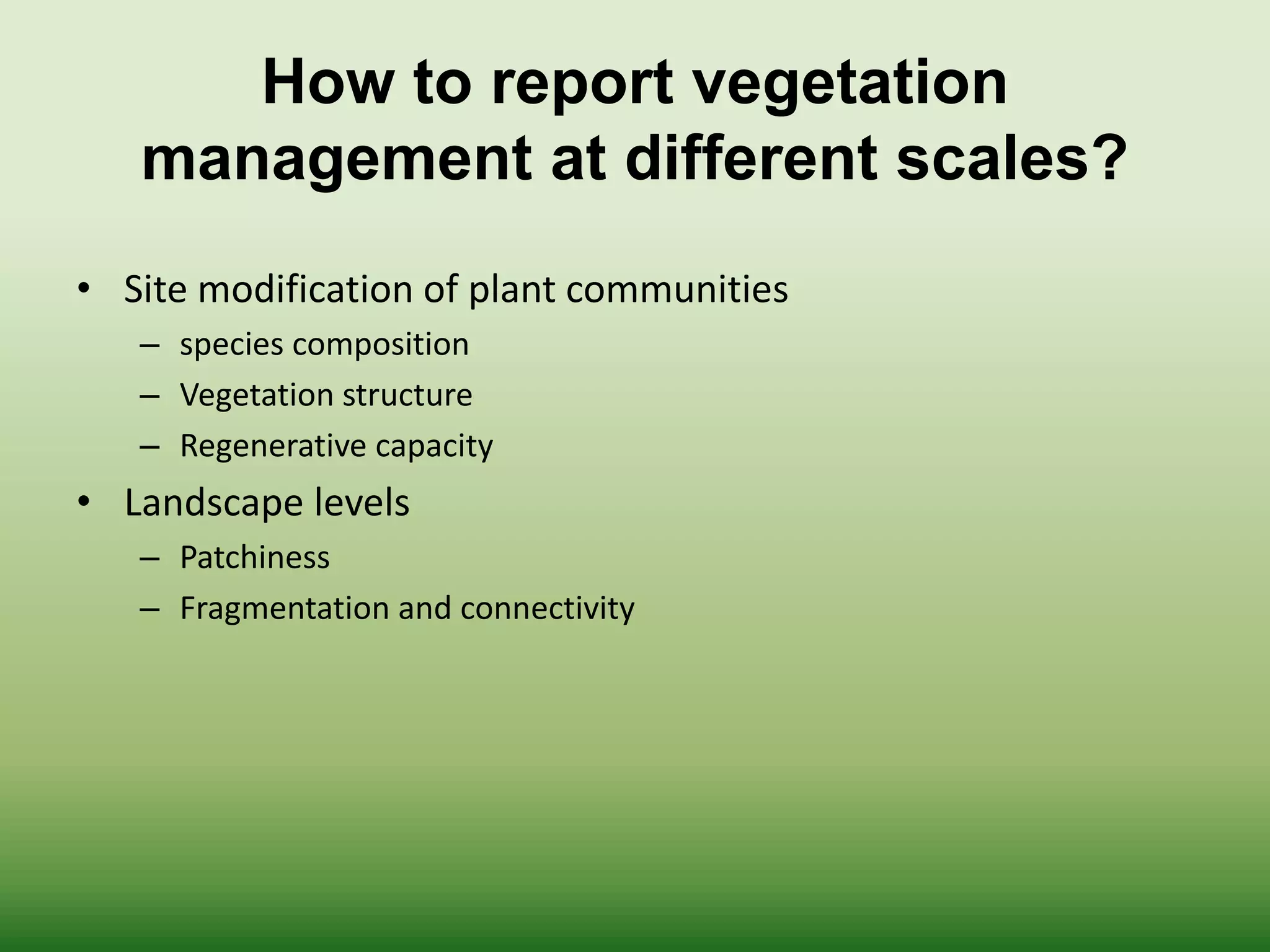 How to report vegetation
management at different scales?
• Site modification of plant communities
– species composition
– Vegetation structure
– Regenerative capacity
• Landscape levels
– Patchiness
– Fragmentation and connectivity
 