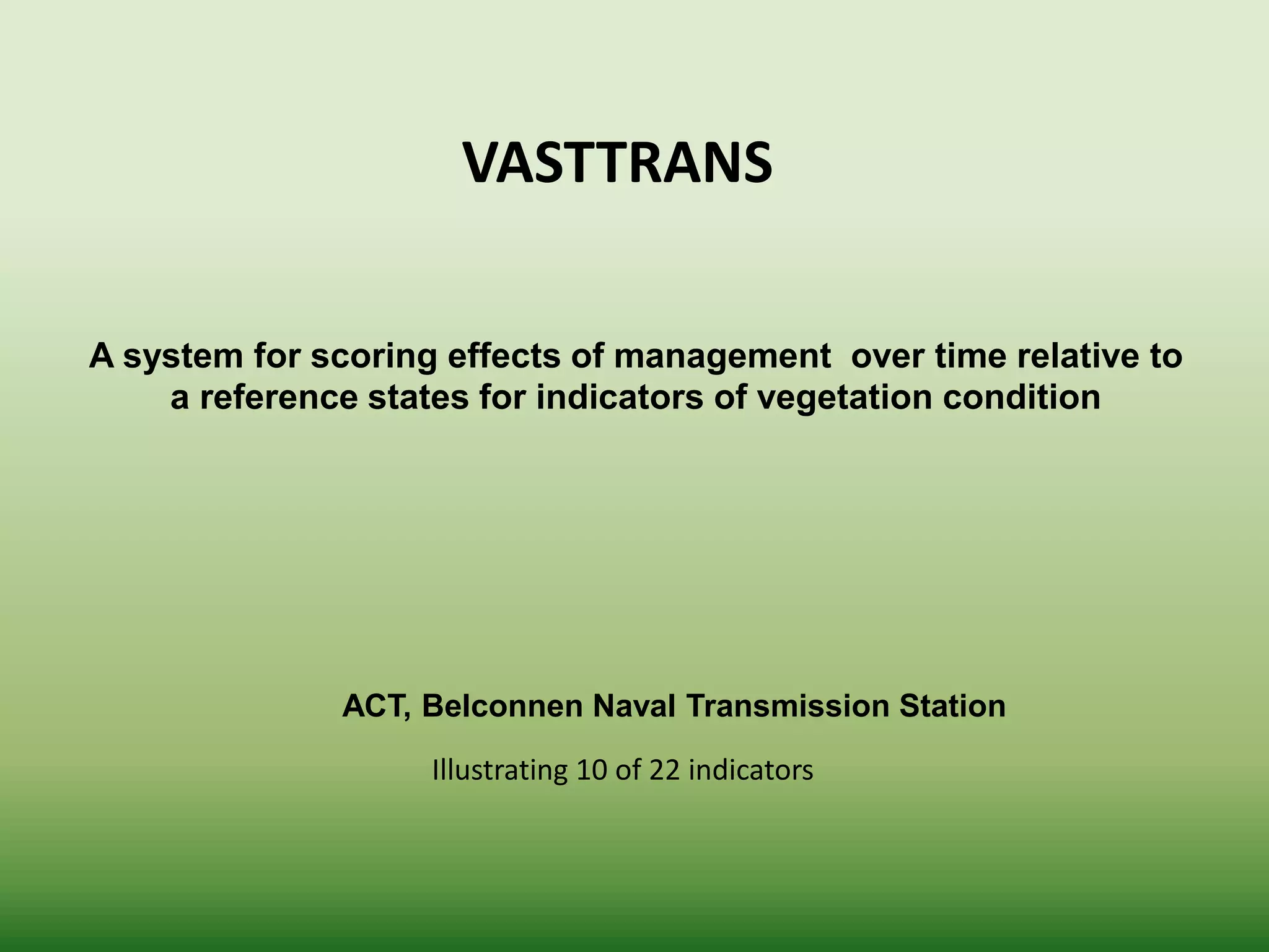 A system for scoring effects of management over time relative to
a reference states for indicators of vegetation condition
ACT, Belconnen Naval Transmission Station
Illustrating 10 of 22 indicators
VASTTRANS
 
