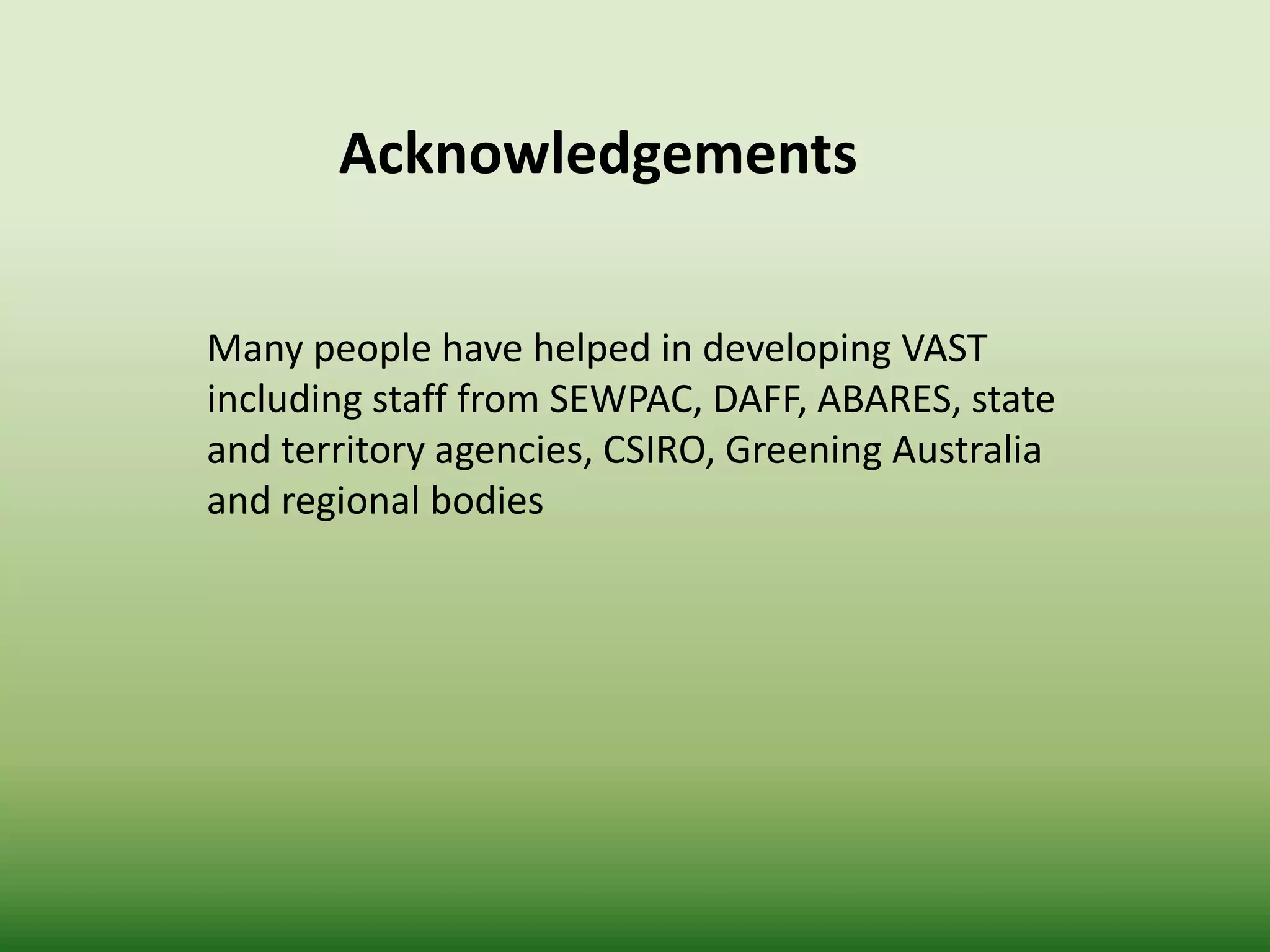 Acknowledgements
Many people have helped in developing VAST
including staff from SEWPAC, DAFF, ABARES, state
and territory agencies, CSIRO, Greening Australia
and regional bodies
 