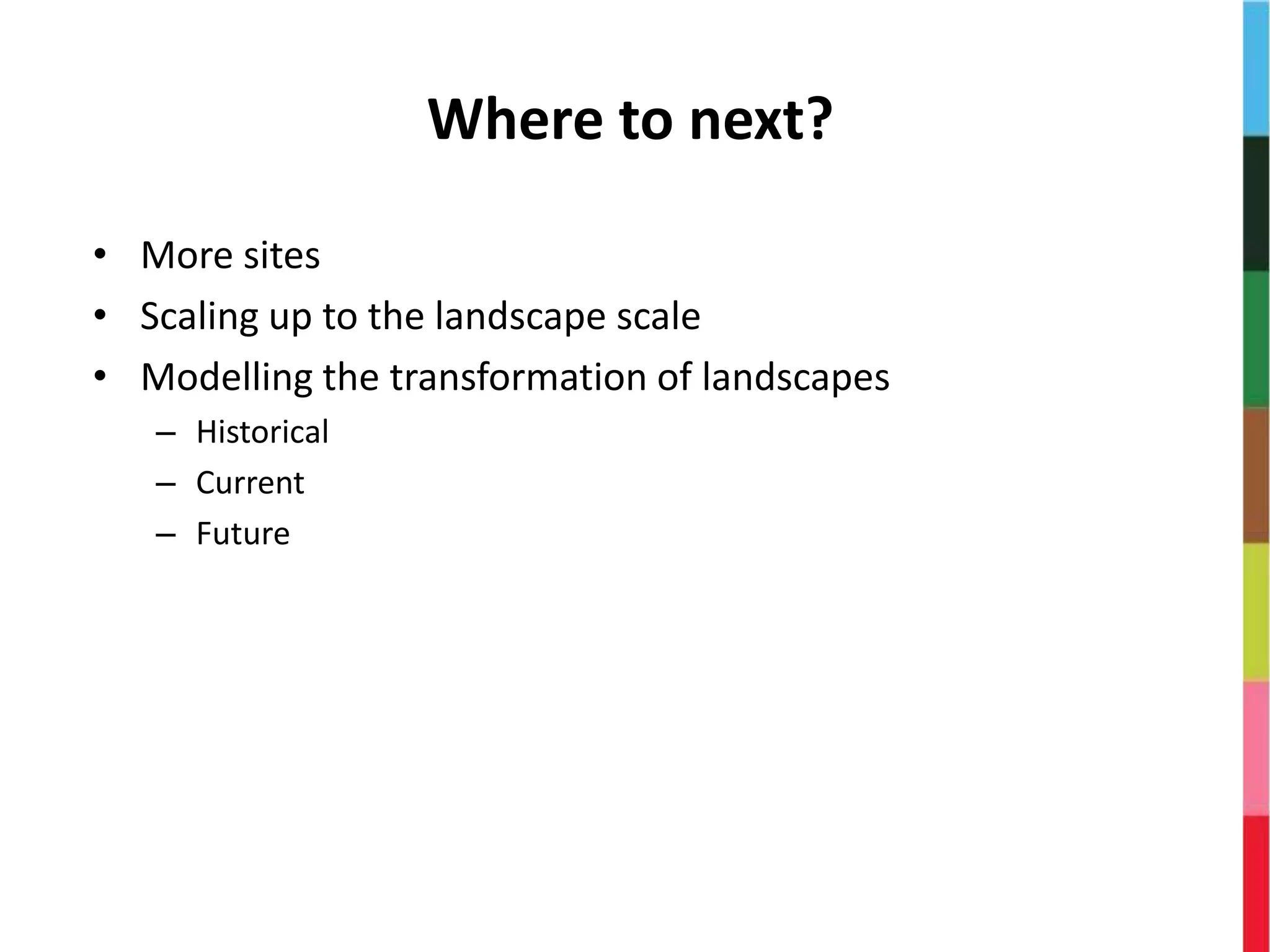 Where to next?
• More sites
• Scaling up to the landscape scale
• Modelling the transformation of landscapes
– Historical
– Current
– Future
 