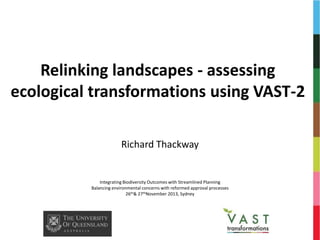 Relinking landscapes - assessing
ecological transformations using VAST-2
Richard Thackway

Integrating Biodiversity Outcomes with Streamlined Planning
Balancing environmental concerns with reformed approval processes
26th& 27thNovember 2013, Sydney

 