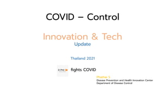 COVID – Control
Innovation & Tech
Update
Thailand 2021
ﬁghts COVID
Phathai S
Disease Prevention and Health Innovation Center
Department of Disease Control
 