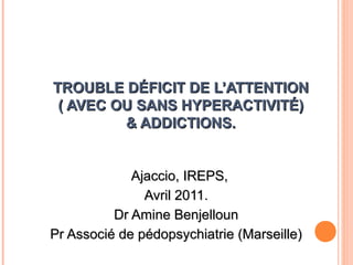 TROUBLE DÉFICIT DE L’ATTENTION
 ( AVEC OU SANS HYPERACTIVITÉ)
         & ADDICTIONS.


             Ajaccio, IREPS,
               Avril 2011.
          Dr Amine Benjelloun
Pr Associé de pédopsychiatrie (Marseille)
 