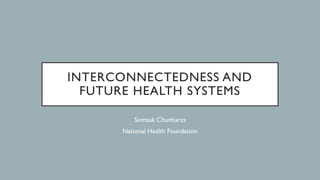 INTERCONNECTEDNESS AND
FUTURE HEALTH SYSTEMS
Somsak Chunharas
National Health Foundation
 