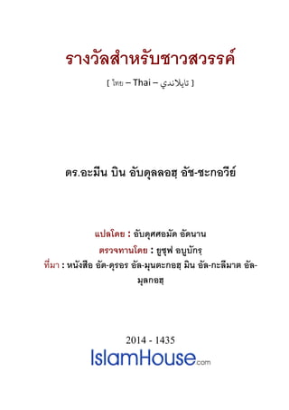 รางวัลสําหรับชาวสวรรค
[ ไทย – Thai – ‫ﺗﺎﻳﻼﻧﺪي‬ ]
ดร.อะมีน บิน อับดุลลอฮฺ อัช-ชะกอวีย
แปลโดย : อับดุศศอมัด อัดนาน
ตรวจทานโดย : ยูซุฟ อบูบักรฺ
ที่มา : หนังสือ อัด-ดุรอร อัล-มุนตะกอฮฺ มิน อัล-กะลีมาต อัล-
มุลกอฮฺ
2014 - 1435
 
