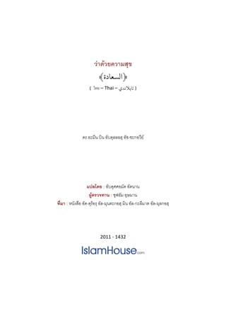  
วาดวยความสุข
﴿‫اﻟﺴﻌﺎدة‬﴾
[  ไทย – Thai – ‫  ] ﺗﺎﻳﻼﻧﺪي‬
 
 
ดร.อะมีน บิน อับดุลลอฮฺ อัช-ชะกอวีย
 
 
แปลโดย : อับดุศศอมัด อัดนาน
ผูตรวจทาน : ซุฟอัม อุษมาน
ที่มา : หนังสือ อัด-ดุร็อรฺ อัล-มุนตะกอฮฺ มิน อัล-กะลีมาต อัล-มุลกอฮฺ
 
2011 ‐ 1432
 