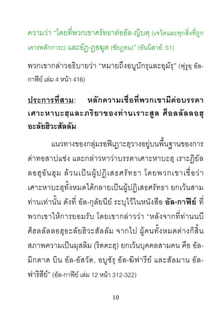 10
ความวา “โดยที่พวกเขาศรัทธาตออัล-ญิบตฺ (เจว็ดและทุกสิ่งที่ถูก
เคารพสักการะ) และอัฏ-ฏอฆูต (ชัยฏอน)” (อันนิสาอ: 51)
พวกเขากลาวอธิบายวา “หมายถึงอบูบักรฺและอุมัรฺ” (ฟุรูอฺ อัล-
กาฟย เลม 4 หนา 416)
ประการที่สาม: หลักความเชื่อที่พวกเขามีตอบรรดา
เศาะหาบะฮฺและภริยาของทานเราะสูล ศ็อลลัลลอฮุ
อะลัยฮิวะสัลลัม
แนวทางของกลุมรอฟเฎาะฮฺวางอยูบนพื้นฐานของการ
ดาทอสาปแชง และกลาวหาวาบรรดาเศาะหาบะฮฺ เราะฎิยัล
ลอฮุอันฮุม ลวนเปนผูปฏิเสธศรัทธา โดยพวกเขาเชื่อวา
เศาะหาบะฮฺทั้งหมดไดกลายเปนผูปฏิเสธศรัทธา ยกเวนสาม
ทานเทานั้น ดังที่ อัล-กุลัยนีย ระบุไวในหนังสือ อัล-กาฟย ที่
พวกเขาใหการยอมรับ โดยเขากลาววา “หลังจากที่ทานนบี
ศ็ฮลลัลลอฮุอะลัยฮิวะสัลลัม จากไป ผูคนทั้งหมดตางก็สิ้น
สภาพความเปนมุสลิม (ริดดะฮฺ) ยกเวนบุคคลสามคน คือ อัล-
มิกดาด บิน อัล-อัสวัด, อบูซัรฺ อัล-ฆิฟารีย และสัลมาน อัล-
ฟาริสีย” (อัล-กาฟย เลม 12 หนา 312-322)
 