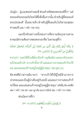 9
เปนผูนํา – ผูแปล)ของทานอะลี สวนคําตรัสของพระองคที่วา “แต
พระองคจะทรงอภัยโทษใหซึ่งสิ่งอื่นจากนั้น สําหรับผูที่พระองค
ทรงประสงค” นั้นหมายถึง สําหรับผูที่ยอมรับในวิลายะฮฺของ
ทานอะลี (เลม 1 หนา 156-163)
และอีกตัวอยางหนึ่งของการตีความอัลกุรอานตาม
อารมณความตองการของพวกเขาคือ ในอายะฮฺที่วา
﴿ۡ‫د‬
َ
‫ق‬
َ
‫ل‬َ‫و‬َ ِ�‫و‬
ُ
‫أ‬
َ
‫ك‬ۡ َ
�ِ‫إ‬
َ
��َ‫ِين‬
ّ
َ�‫ِن‬‫م‬
َ
‫ِك‬‫ل‬ۡ‫ب‬
َ
�ۡ‫ن‬ِ�
َ
‫ل‬َ‫ت‬
ۡ
�َ ۡ
�
َ
‫أ‬َّ‫ن‬َ‫بَط‬ۡ‫ح‬ َ
َ
َ
‫ك‬
ُ
‫ل‬َ‫م‬
َ
�
َّ‫كُو�َن‬
َ
َ�ََ‫ِن‬‫م‬َ‫�ن‬ِ ِ�ٰ َ
�
ۡ
‫ٱل‬٦﴾]‫الﺰمﺮ‬:٦٥[
ความวา “และไดมีวะฮียมายังเจา (มุหัมมัด) และมายังบรรดา
นบีกอนหนาเจา หากเจาตั้งภาคี แนนอนการงานของเจาก็จะไร
ผล และแนนอนเจาจะอยูในหมูผูขาดทุน” (อัซ-ซุมัรฺ: 65)
อัศ-ศอฟย กลาวอธิบายวา “หากเจาใชใหผูใดมีอํานาจการ
ปกครองและเปนผูนําเคียงคูกับอะลี แนนอนการงานของเจาก็
จะไรผล และแนนอนเจาจะอยูในหมูผูขาดทุน” (ตัฟสีรฺ อัศ-ศอฟย
เลม 1 หนา 156-361 และ นูร อัษ-ษะเกาะลัยน เลม 1 หนา 151-488)
สวนโองการที่วา
﴿
َ
‫ون‬ُ‫ِن‬‫م‬
ۡ
‫ؤ‬ُ‫ي‬ِ‫ت‬ۡ‫ب‬ِ
ۡ
�‫ٱ‬ِ‫ب‬ِ‫وت‬
ُ
‫غ‬ٰ َّ�‫َٱل‬﴾]‫اﻟنﺴﺎء‬:٥١[
 