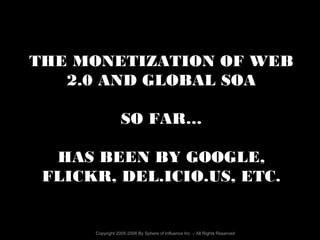 Copyright 2005-2006 By Sphere of Influence Inc. – All Rights Reserved
THE MONETIZATION OF WEB
2.0 AND GLOBAL SOA
SO FAR…
HAS BEEN BY GOOGLE,
FLICKR, DEL.ICIO.US, ETC.
 