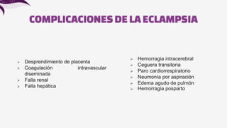 COMPLICACIONESDELAECLAMPSIA
 Desprendimiento de placenta
 Coagulación intravascular
diseminada
 Falla renal
 Falla hepática
 Hemorragia intracerebral
 Ceguera transitoria
 Paro cardiorrespiratorio
 Neumonía por aspiración
 Edema agudo de pulmón
 Hemorragia posparto
 