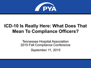 Page 0September 11, 2015
Incomplete Work ProductPrepared for Tennessee Hospital Association
Tennessee Hospital Association
2015 Fall Compliance Conference
September 11, 2015
ICD-10 Is Really Here: What Does That
Mean To Compliance Officers?
 