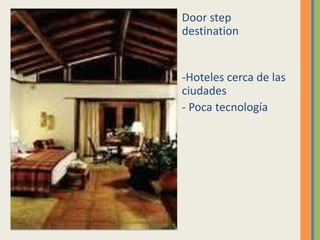 Door step
destination


-Hoteles cerca de las
ciudades
- Poca tecnología
 