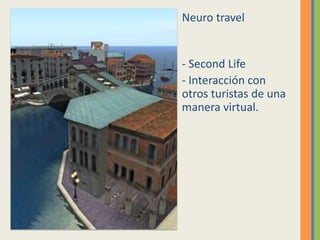 Neuro travel


- Second Life
- Interacción con
otros turistas de una
manera virtual.
 
