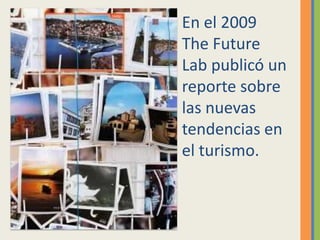 En el 2009
The Future
Lab publicó un
reporte sobre
las nuevas
tendencias en
el turismo.
 