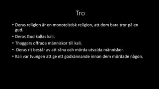 Tro
• Deras religion är en monoteistisk religion, att dom bara tror på en
gud.
• Deras Gud kallas kali.
• Thaggers offrade...