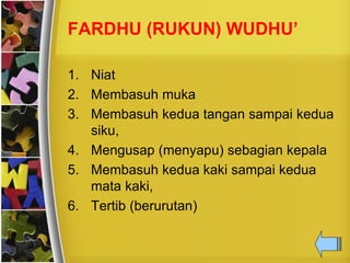FARDHU (RUKUN) WUDHU’
1. Niat
2. Membasuh muka
3. Membasuh kedua tangan sampai kedua
siku,
4. Mengusap (menyapu) sebagian kepala
5. Membasuh kedua kaki sampai kedua
mata kaki,
6. Tertib (berurutan)
 
