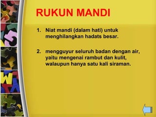 RUKUN MANDI
1. Niat mandi (dalam hati) untuk
menghilangkan hadats besar.
2. mengguyur seluruh badan dengan air,
yaitu mengenai rambut dan kulit,
walaupun hanya satu kali siraman.
 