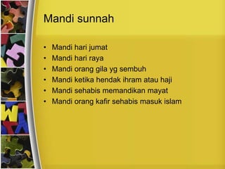 Mandi sunnah
• Mandi hari jumat
• Mandi hari raya
• Mandi orang gila yg sembuh
• Mandi ketika hendak ihram atau haji
• Mandi sehabis memandikan mayat
• Mandi orang kafir sehabis masuk islam
 