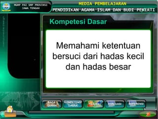 BACA
QURAN
KOMPETENSI
DASAR
TUJUAN EVALUASI
MGMP PAI SMP PROVINSI
JAWA TENGAH
MEDIA PEMBELAJARAN
PENDIDIKAN AGAMA ISLAM DAN BUDI PEKERTI
REFERENSI
Kompetesi Dasar
Memahami ketentuan
bersuci dari hadas kecil
dan hadas besar
 