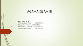 KELOMPOK 4
Thoriq Abdul Aziz ( 21801081559 )
Nada Lina Hanim ( 21801081225 )
Mutawakkil Ashofat ( 21801081370 )
Annisa Mutmainah ( 21801081327 )
AGAMA ISLAM III
 