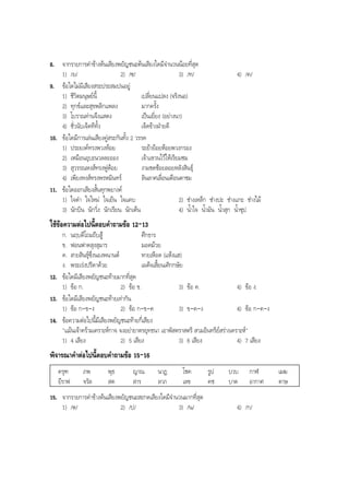 8. จากรายการคําขางตนเสียงพยัญชนะตนเสียงใดมีจํานวนนอยที่สุด
1) /ย/ 2) /ซ/ 3) /ท/ 4) /ค/
9. ขอใดไมมีเสียงสระประสมปนอยู
1) ชีวิตมนุษยนี้ เปลี่ยนแปลง (จริงนอ)
2) ทุกขและสุขพลิกแพลง มากครั้ง
3) โบราณทานจึงแสดง เปนเยี่ยง (อยางนา)
4) ชั่วนับเจ็ดทีทั้ง เจ็ดขางฝายดี
10. ขอใดมีการเลนเสียงคูสระกันทั้ง 2 วรรค
1) ประยงคทรงพวงหอย ระยายอยหอยพวงกรอง
2) เหมือนอุบะนวลละออง เจาแขวนไวใหเรียมชม
3) สุวรรณหงสทรงพูหอย งามชดชอยลอยหลังสินธุ
4) เพียงหงสทรงพรหมินทร ลินลาศเลื่อนเตือนตาชม
11. ขอใดออกเสียงสั้นทุกพยางค
1) ใจดํา ใจใหม ใจเย็น ใจแคบ 2) ชางเหล็ก ชางปะ ชางแกะ ชางไม
3) นักบิน นักวิ่ง นักเรียน นักเตน 4) นํ้าใจ นํ้ามัน นํ้าสุก นํ้าซุป
ใชขอความตอไปนี้ตอบคําถามขอ 12-13
ก. นฤบดีโถมถีบสู ศึกธาร
ข. ฟอนฟาดสุงสุมาร มอดมวย
ค. สายสินธุซึ่งนองพนานต หายเหือด (แหงแฮ)
ง. พระเรงปรีดาดวย เผด็จเสี้ยนเศิกกษัย
12. ขอใดมีเสียงพยัญชนะทายมากที่สุด
1) ขอ ก. 2) ขอ ข. 3) ขอ ค. 4) ขอ ง.
13. ขอใดมีเสียงพยัญชนะทายเทากัน
1) ขอ ก-ข-ง 2) ขอ ก-ข-ค 3) ข-ค-ง 4) ขอ ก-ค-ง
14. ขอความตอไปนี้มีเสียงพยัญชนะทายกี่เสียง
"แมนเจาครามเคราะหกาจ จงอยายาตรยุทธนา เอาพัสตราสตรี สวมอินทรียสรางเคราะห"
1) 4 เสียง 2) 5 เสียง 3) 6 เสียง 4) 7 เสียง
พิจารณาคําตอไปนี้ตอบคําถามขอ 15-16
ครุฑ ภพ พุธ ญาณ นาฏ โชค รูป บวบ กาฬ เมฆ
ยีราฟ จรัล สด สาร ลาภ เลข คช บาต อากาศ ดาษ
15. จากรายการคําขางตนเสียงพยัญชนะสะกดเสียงใดมีจํานวนมากที่สุด
1) /ต/ 2) /ป/ 3) /น/ 4) /ก/
BOBBYtutor Thai Note
 