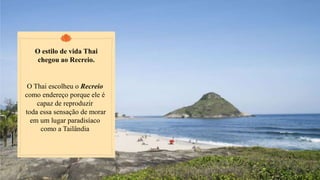 O CONDOMÍNIO QUE SERÁ UM SUCESSO NO RECREIO
CONHEÇA AGORA
O estilo de vida Thai
chegou ao Recreio.
O Thai escolheu o Recreio
como endereço porque ele é
capaz de reproduzir
toda essa sensação de morar
em um lugar paradisíaco
como a Tailândia
 