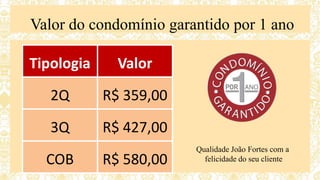 Valor do condomínio garantido por 1 ano
Qualidade João Fortes com a
felicidade do seu cliente
Tipologia Valor
2Q R$ 359,00
3Q R$ 427,00
COB R$ 580,00
 