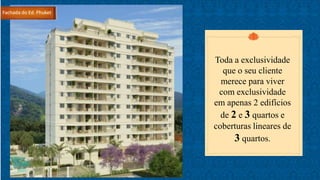 Toda a exclusividade
que o seu cliente
merece para viver
com exclusividade
em apenas 2 edifícios
de 2 e 3 quartos e
coberturas lineares de
3 quartos.
Fachada do Ed. Phuket
 