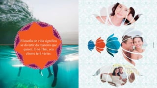 Filosofia de vida significa
se divertir da maneira que
quiser. E no Thai, seu
cliente terá várias.
 