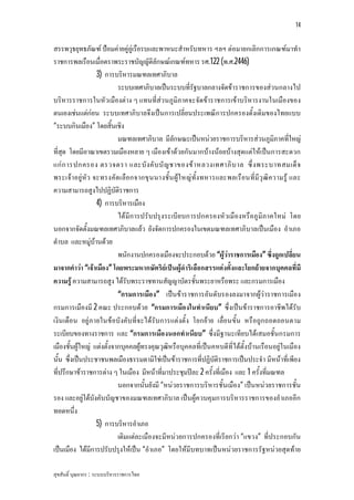 14


สรรพวุธยุทธภัณฑ ปอมคายคูอูเรือรบและพาหนะสําหรับทหาร ฯลฯ ตอมายกเลิกการเกณฑมาทํา
ราชการพลเรือนเมื่อตราพระราชบัญญัติลักษณเกณฑทหาร รศ.122 (พ.ศ.2446)
                  3) การบริหารมณฑลเทศาภิบาล
                           ระบบเทศาภิบาลเปนระบบที่รัฐบาลกลางจัดขาราชการของสวนกลางไป
บริหารราชการในหัวเมืองตาง ๆ แทนที่สว นภูมิภาคจะจัดขาราชการเขาบริหารงานในเมืองของ
ตนเองเชนแตกอน ระบบเทศาภิบาลจึงเปนการเปลี่ยนประเพณีการปกครองดั้งเดิมของไทยแบบ
“ระบบกินเมือง” โดยสิ้นเชิง
                           มณฑลเทศาภิบาล มีลักษณะเปนหนวยราชการบริหารสวนภูมิภาคที่ใหญ
ที่สุด โดยมีอาณาเขตรวมเมืองหลาย ๆ เมืองเขาดวยกันมากบางนอยบางสุดแตใหเปนการสะดวก
แก ก ารปกครอง ตรวจตรา และบั ง คั บ บั ญ ชาของข า หลวงเทศาภิ บ าล ซึ่ ง พระบาทสมเด็ จ
พระเจาอยูหัว จะทรงคัด เลือกจากขุ น นางชั้น ผูใ หญทั้ง ทหารและพลเรือนที่มีวุ ฒิค วามรู และ
ความสามารถสูงไปปฏิบัติราชการ
                  4) การบริหารเมือง
                           ไดมีก ารปรับปรุงระเบีย บการปกครองหัวเมืองหรือภูมิภาคใหม โดย
นอกจากจัดตั้งมณฑลเทศาภิบาลแลว ยังจัดการปกครองในเขตมณฑลเทศาภิบาลเปนเมือง อําเภอ
ตําบล และหมูบานดวย
                           พนักงานปกครองเมืองจะประกอบดวย “ผูวาราชการเมือง” ซึ่งถูกเปลี่ยน
มาจากคําวา “เจาเมือง” โดยพระมหากษัตริยเปนผูดําริเลือกสรรแตงตั้งและโยกยายจากบุคคลที่มี
ความรู ความสามารถสูง ไดรับพระราชทานสัญญาบัตรชั้นพระยาหรือพระ และกรมการเมือง
                           “กรมการเมือง” เปนขาราชการอันดับรองลงมาจากผูวาราชการเมือง
กรมการเมืองมี 2 คณะ ประกอบดวย “กรมการเมืองในทําเนียบ” ซึ่งเปนขาราชการอาชีพไดรับ
เงิน เดือน อยูภ ายในขอบังคับที่จ ะไดรับการแตงตั้ง โยกยาย เลื่อนขั้น หรือถูก ถอดถอนตาม
ระเบียบของทางราชการ และ “กรมการเมืองนอกทําเนียบ” ซึ่งมีฐานะเทียบไดเสมอชั้นกรมการ
เมืองชั้นผูใหญ แตงตั้งจากบุคคลผูทรงคุณวุฒิหรือบุคคลที่เปนคหบดีที่ไดตั้งบานเรือนอยูในเมือง
นั้น ซึ่งเปนประชาชนพลเมืองธรรมดามิใชเปนขาราชการที่ปฏิบัติราชการเปนประจํา มีหนาที่เพียง
ที่ปรึกษาขาราชการตาง ๆ ในเมือง มีหนาที่มาประชุมปละ 2 ครั้งที่เมือง และ 1 ครั้งที่มณฑล
                           นอกจากนั้นยังมี “หนวยราชการบริหารชั้นเมือง” เปนหนวยราชการชั้น
รอง และอยูใตบังคับบัญชาของมณฑลเทศาภิบาล เปนผูควบคุมการบริหารราชการของอําเภออีก
ทอดหนึ่ง
                  5) การบริหารอําเภอ
                           เดิมแตละเมืองจะมีหนวยการปกครองที่เรียกวา “แขวง” ที่ประกอบกัน
เปนเมือง ไดมีการปรับปรุงใหเปน “อําเภอ” โดยใหมีบทบาทเปนหนวยราชการรัฐหนวยสุดทาย

สุขสันติ์ บุณยากร : ระบบบริหารราชการไทย
 