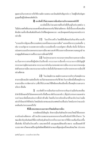 23


คุณธรรมในการสรรหา หรือใหความดีความชอบ และนิยมตัดสินปญหาตาง ๆ โดยผูบังคับบัญชา
สูงสุดเปนผูรับผิดชอบตัดสินใจ
                           2) แนวคิดที่วาไมควรแยกการเมืองกับการบริหารออกจากกันได
                                      แนวคิดนี้เห็นวาตามสภาพเปนจริงที่เปนอยูใ นประเทศตาง ๆ
ไมมีประเทศใดที่จะสามารถแยกทั้งสองฝายออกจากกันไดอยางเด็ดขาด ทั้งนี้เนื่องจากทั้งสองฝาย
ตองมีความเกี่ยวของสัมพันธกันอยางใกลชิดอยูตลอดเวลา และมีเหตุผลสนับสนุนหลายประการ
กลาวคือ
                                     2.1) ในแงโ ครงสราง โดยที่เปนที่ย อมรับกัน มาชานานแลว
“ระบบบริหารมีฐานะเปนระบบยอยระบบหนึ่งของระบบการเมือง” นอกเหนือจากระบบยอยอื่น ๆ
เชน ระบบรัฐบาล ระบบพรรคการเมือง ระบบเลือกตั้ง ระบบรัฐสภา เปนตน ดังนั้น จึงไมอาจ
แบงแยกระบบบริหารออกจากระบบการเมือง เพราะจะทําใหระบบการเมืองขาดความสมบูรณ จน
อาจสูญเสียลักษณะความเปนระบบการเมืองตอไปได
                                     2.2) ในแงกระบวนการ กระบวนการของกิจกรรมทางการเมือง
จะเริ่ ม จากการเสนอชื่ อ ผู ส มั ค รรั บ เลื อ กตั้ ง กระบวนการเลื อ กตั้ ง กระบวนการนิ ติ บั ญ ญั ติ
กระบวนการยุติธรรมทางศาล กระบวนการดําเนินงานของพรรคการเมือง กระบวนการของกลุม
ตอตานทางการเมือง และกระบวนการบริหาร ดังนั้นจึงไมอาจแยกการบริหารออกจากการเมืองได
อยางเด็ดขาด
                                     2.3) ในแงพฤติกรรม พฤติกรรมทางการบริหารกับพฤติกรรม
ทางการเมืองจะมีความตอเนื่องกัน จนไมอาจแยกออกจากกันได เชน ในการเลือกตั้งเปนพฤติกรรม
ทางการเมือง การจัดการตาง ๆ เพื่อใหประชาชนใชสิทธิออกเสียงเลือกตั้ง เปนพฤติกรรมทางการ
บริหาร เปนตน
                           3) แนวคิดที่วาการเมืองกับการบริหารควรหันมารวมมือกันแทนที่จ ะ
มัวคํานึงถึงแยกหรือไมแยกออกจากกัน ซึ่งเปนแนวคิดในระยะหลัง ๆ ที่มุงประสานความแตกตาง
ระหวางแนวคิดทั้งสองประการที่กลาวขางตน โดยเห็นวาควรหันหนามาปรึกษากันวาจะรวมมือ
อยางไรจึงจะกอใหเกิดประโยชนตอประชาชนและประเทศชาติ จะเปนประโยชนมากกวาจะมามัว
ถกเถียงกันวาควรแยกหรือไม
                   4.1.2 บทบาทของระบบราชการไทยตอฝายการเมือง
                           จากอดีตจนถึงปจจุบัน ฝายการเมืองกับฝายบริหารของไทยมิไดแยกออก
จากกัน อยางเด็ด ขาด แม วาจะมี ค วามพยายามแยกออกจากกัน แตก็ ก ลับทํ าใหสํา เร็จ ยาก ใน
ขณะเดียวกันกลับสงผลใหมีการปรับปรุงฝายบริหารหรือระบบราชการใหมีความเขมแข็งมากขึ้น
เปนลําดับ ทั้งในดานโครงสราง บทบาทหนาที่ และคุณสมบัติของขาราชการ จนเปนผลทําให
ระบบราชการไทยกลายเปนกลุมอิทธิพลที่มีพลังอํานาจมากที่สุดกลุมหนึ่งของสังคมไทย ประกอบ

สุขสันติ์ บุณยากร : ระบบบริหารราชการไทย
 