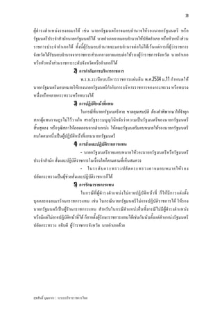38


ผูดํารงตําแหนงรองลงมาได เชน นายกรัฐมนตรีอาจมอบอํานาจใหร องนายกรัฐมนตรี หรือ
รัฐมนตรีประจําสํานักนายกรัฐมนตรีได นายอําเภออาจมอบอํานาจใหปลัดอําเภอ หรือหัวหนาสวน
ราชการประจําอําเภอได ทั้งนี้ผูรับมอบอํานาจจะมอบอํานาจตอไมไดเวนแตก ารที่ผูวาราชการ
จังหวัดไดรับมอบอํานาจจากราชการสวนกลางอาจมอบตอใหรองผูวาราชการจังหวัด นายอําเภอ
หรือหัวหนาสวนราชการระดับจังหวัดหรืออําเภอก็ได
                         2) การกํากับการบริหารราชการ
                              พ.ร.บ.ระเบีย บบริหารราชการแผน ดิน พ.ศ.2534 ม.11 กําหนดให
นายกรัฐมนตรีมอบหมายใหรองนายกรัฐมนตรีกํากับการบริหารราชการของกระทรวง หรือทบวง
หนึ่งหรือหลายกระทรวงหรือทบวงได
                         3) การปฏิบัติหนาที่แทน
                              ในกรณีที่นายกรัฐมนตรีตาย ขาดคุณสมบัติ ตองคําพิพากษาใหจาคุก          ํ
สภาผูแทนราษฎรไมไวว างใจ ศาลรัฐธรรมนูญวินิจฉัยวาความเปนรัฐมนตรีของนายกรัฐมนตรี
สิ้นสุดลง หรือวุฒิสภาใหถอดถอนจากตําแหนง ใหคณะรัฐมนตรีมอบหมายใหรองนายกรัฐมนตรี
คนใดคนหนึ่งเปนผูปฏิบัติหนาที่แทนนายกรัฐมนตรี
                         4) การสั่งและปฏิบัติราชการแทน
                              - นายกรัฐมนตรีอาจมอบหมายใหรองนายกรัฐมนตรีหรือรัฐมนตรี
ประจําสํานัก สั่งและปฏิบัติราชการในเรื่องใดก็ตามตามที่เห็นสมควร
                              - ในระดั บ กระทรวงปลั ด กระทรวงอาจมอบหมายให ร อง
ปลัดกระทรวงเปนผูชวยสั่งและปฏิบัติราชการก็ได
                         5) การรักษาราชการแทน
                              ในกรณีที่ ผูดํา รงตําแหนง ไม อาจปฏิบั ติห นาที่ ก็ ใ ห มีก ารแต งตั้ ง
บุคคลรองลงมารักษาราชการแทน เชน ในกรณีนายกรัฐมนตรีไมอาจปฏิบัติราชการได ใหรอง
นายกรัฐมนตรีเปนผูรักษาราชการแทน สําหรับในกรณีตําแหนงอื่นทั้งกรณีไมมีผูดํารงตําแหนง
หรือมีแตไมอาจปฏิบัติหนาที่ได ก็อาจตั้งผูรักษาราชการแทนไดเชนกันนับตั้งแตตําแหนงรัฐมนตรี
ปลัดกระทรวง อธิบดี ผูวาราชการจังหวัด นายอําเภอดวย




สุขสันติ์ บุณยากร : ระบบบริหารราชการไทย
 