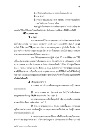 59


                                3. การใหบริการโดยมีคาตอบแทนตามที่กฎหมายกําหนด
                                4. การพาณิชย
                                5. การคลัง การงบประมาณ การเงิน ทรัพยสิน การจัดหาผลประโยชน
                                   จากทรัพยสิน การจาง และการพัสดุ
                                ขอบัญญัติเมืองพัทยาจะกําหนดโทษจําคุกหรือโทษปรับหรือทั้งจํา
และปรับไวดวยก็ได แตจะกําหนดโทษจําคุกเกิน 6 เดือนและโทษปรับเกิน 10,000 บาทไมได
             6.4.5 กรุงเทพมหานคร
                      1) การจัดตั้ง
                          กรุงเทพมหานครมีวิวัฒนาการจากการรวมจังหวัดพระนครและจังหวัด
ธนบุรีเขาดวยกันเปน “นครหลวงกรุงเทพธนบุรี” ตามประกาศของคณะปฏิวัติ ฉบับที่ 24 และ 25
ลงวันที่ 21 ธันวาคม 2514 รูปแบบการปกครองนครหลวงกรุงเทพธนบุรีแบงเปน 2 ระดับ ระดับ
ภูมิภาคนั้นถือวานครหลวงกรุงเทพธนบุรี เปนจังหวัดหนึ่ง ระดับทองถิ่นเปนการรวมเอาเทศบาล
กรุงเทพและเทศบาลนครธนบุรีเปนเทศบาลนครหลวง
                          ตอมาไดมีประกาศของคณะปฏิวัติ ฉบับที่ 335 ลงวันที่ 13 ธันวาคม 2515
เปลี่ยนรูปนครหลวงกรุงเทพธนบุรีเปนกรุงเทพมหานครซึ่งยังคงเปนจังหวัด แตในขณะเดียวกันก็มี
สภากรุงเทพมหานครเปน ลัก ษณะของหนว ยการปกครองทองถิ่น ไดมีก ารปรับปรุงแกไขการ
ปกครองในรูปกรุงเทพมหานครอีก 2 ครั้ง ตาม พ.ร.บ. ระเบียบบริหารราชการกรุงเทพมหานคร
พ.ศ.2518 และ พ.ร.บ.ระเบียบบริหารราชการกรุงเทพมหานคร พ.ศ. 2528 ซึ่งเปนฉบับที่ใชบังคับอยู
ในปจจุบัน และ กําหนดใหกรุงเทพมหานครเปนราชการบริหารสวนทองถิ่นแตเพียงอยางเดียว มิได
เปนจังหวัดอีกตอไป
                      2) รูปแบบและการบริหาร
                          กรุงเทพมหานครประกอบดว ยสภากรุงเทพมหานคร และผูวาราชการ
กรุงเทพมหานคร
                          (1) สภากรุงเทพมหานคร ประกอบดว ยสมาชิกซึ่งไดรับเลือกตั้งจาก
ราษฎรตามเกณฑราษฎร 100,000 คน ตอสมาชิก 1 คน วาระ 4 ป
                          สภากรุงเทพมหานครจะเลือกตั้งสมาชิกเปนประธานสภา 1 คน และรอง
ประธานไมเกิน 2 คนดํารงตําแหนงคราวละ 2 ป
                          (2) ผูวาราชการกรุงเทพมหานคร เปนผูไดรับเลือกตั้งโดยตรงจากราษฎร
อยูในตําแหนงคราวละ 4 และมีรองผูวาราชการกรุงเทพมหานครไมเกิน 4 คน โดยผูวาราชการ
กรุงเทพมหานครเปนผูแตงตั้ง
                          ผูวาราชการกรุงเทพมหานคร มีอํานาจหนาที่ในการกําหนดนโยบายและ
บริหารราชการกรุงเทพมหานครใหเปน ไปตามกฎหมาย บริหารราชการตามที่ค ณะรัฐมนตรี

สุขสันติ์ บุณยากร : ระบบบริหารราชการไทย
 