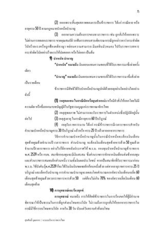 75


                         (2) ออกเพราะสิ้นสุดสภาพของการเปนขาราชการ ไดแก กรณีตาย หรือ
อายุครบ 50 ป ตามกฎหมายบําเหน็จบํานาญ
                         (3) ออกตามความตองการของทางราชการ เชน ถูก สั่งใหออกเพราะ
ไมผานการทดลองราชการ ขาดคุณสมบัติ รอฟงการสอบสวนพิจารณากรณีถูกกลาวหาวากระทําผิด
วินัย รายแรงหรือถูก ฟองคดีอาญา หยอนความสามารถ มีมลทิน มัว หมอง ไปรับราชการทหาร
กระทําผิดวินัยอยางรายแรงใหปลดออก หรือไลออก เปนตน
                     9) บําเหน็จ บํานาญ
                         “บําเหน็จ” หมายถึง เงินตอบแทนความชอบที่ไดรับราชการมาซึ่งจายครัง           ้
เดียว
                         “บํานาญ” หมายถึง เงินตอบแทนความชอบที่ไดรับราชการมาซึ่งสั่งจาย
เปนรายเดือน
                         ขาราชการมีสิทธิไดรับบําเหน็จบํานาญปกติดวยเหตุอยางใดอยางใดอยาง
ดังนี้
                         (1) เหตุทดแทน ในกรณีเลิกหรือยุบตําแหนง หรือมีคําสั่งใหออกโดยไมมี
ความผิด หรือซึ่งออกมาบทบัญญัติในรัฐธรรมนูญแหงราชอาณาจักรไทย
                         (2) เหตุทุพลภาพ ไมสามารถจะรับราชการในตําแหนงซึ่งปฏิบัติอยูนั้น
ตอไป                    (3) เหตุสูงอายุ ในกรณีอายุครบ 60 ปบริบูรณ
                         (4) เหตุรับราชการนาน ไดแก กรณีขาราชการมีเวลาราชการสําหรับ
คํานวณบําเหน็จบํานาญครบ 30 ปบริบูรณ แลวหรือ ครบ 25 ป แลวลาออกจากราชการ
                         วิธี ก ารคํา นวณบํ าเหน็จ บํา นาญนั้ น ในกรณี บํา เหน็ จ จะตอ งเงิ น เดื อ น
สุดทายคูณดวยจํานวนป เวลาราชการ สวนบํานาญ จะตองเงินเดือนสุดทายหารดวย 50 คูณดวย
จํานวนปเวลาราชการ อยางไรก็ดีภายหลังประกาศให พ.ร.บ. กองทุนบําเหน็จบํานาญขาราชการ
พ.ศ. 2539 หรือ กบข. สมาชิกกองทุนจะมีเงินสะสม ซึ่งสวนราชการหักจากเงินเดือนสงเขากองทุน
และสวนราชการสมทบอีกสวนหนึ่ง รวมทั้งเงินผลประโยชน หากเปนสมาชิกที่รับราชการมากอน
พ.ร.บ. ใชบังคับ (พ.ศ.2539 ก็จะไดรับเงินเงินชดเชยอีกกอนหนึ่งดวย แตหากอายุราชการครบ 25 ป
บริบูรณ และเลือกรับบํานาญ การคํานวณบํานาญจะลดลงโดยคํานวณจากอัตราเงินเดือนเฉลี่ย 60
เดือนสุดทายคูณดวยเวลาราชการหารดวย 50 แตตองไมเกิน 70% ของอัตราเฉลี่ยเงินเดือน 60
เดือนสุดทาย
                     10) การอุทธรณและรองทุกข
                         การอุทธรณ หมายถึง การใหสิทธิขาราชการในการรองขอใหผูมีอํานาจ
พิจารณาใหเปนธรรมในการที่ถูกสงลงโทษทางวินัย ไมรวมถึงการถูกสั่งใหออกจากราชการใน
กรณีมิใชการลงโทษทางวินัย ภายใน 30 วัน นับแตวันทราบคําสั่งลงโทษ

สุขสันติ์ บุณยากร : ระบบบริหารราชการไทย
 