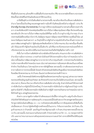 21
ที่ไม่มีใจกับประชาชน แล้วคนที่ทำงานที่มันมีใจกับประชาชนจริงๆ ก็คือ พวกอาสาสมัครทั้งหลาย พวกประชา
สังคมทั้งหลายยินดีที่จะทําถึงแม้จะต้องออกค่าใช้จ่ายเองก็ตาม
เราจึงมีข้อยุติว่าเราจำเป็นต้องเพิ่มอำนาจประชาชนขึ้น หมายถึงเราต้องปรับเปลี่ยนความสัมพันธ์ทาง
อำนาจ ในตรงนี้จะเป็นปรัชญาของเศรษฐศาสตร์การเมืองที่ว่าในสังคมเมืองหนึ่งอำนาจรัฐจะมี 3 ส่วน คือ
อำนาจรัฐ อำนาจทุน อำนาจประชาชน ถ้าเราอยู่ภายใต้ระบบทุนนิยมดุลอำนาจสามส่วนนี้ไม่ควรจะต่างกัน
มาก เราจะเห็นชัดเจนได้ว่าประเทศทุนนิยมที่มีความราบรื่นในการพัฒนาทุนนิยมมากที่สุด คือประเทศในกลุ่ม
สแกนดิเนเวีย มีความราบรื่นในการพัฒนาทุนนิยมได้ดีที่สุด ฉะนั้น ถ้าเราดูอำนาจรัฐ อำนาจทุน อำนาจ
ประชาชนมันไม่มีใครเหนือมากไปกว่ากัน มันมีดุลยภาพและการมีดุลยภาพจะทำให้เกิดความเหลื่อมล้ำน้อย แต่
ของเราไม่มีดุลยภาพแล้วเพราะว่า ณ ปัจจุบันนี้อำนาจรัฐกับอำนาจทุนมันไปด้วยกันมาตั้งแต่การประกาศ
แผนการพัฒนาเศรษฐกิจแล้วว่า รัฐต้องทุ่มเททรัพยสินหนึ่งต่างๆ ไปยังภาคเอกชน มันวางตรงนั้นมาตั้งแต่ต้น
แล้ว จึงไม่แปลกที่ว่ารัฐไทยกับทุนไทยเป็นเนื้อเดียวกัน แล้วก็ลืมภาคบริโภคของประชาชนไปเลยทั้งที่ภาค
บริโภคของประชาชน หมายถึงรายได้ในกระเป๋าของประชาชนเป็นสิ่งสำคัญที่สุดในการสร้าง GDP
ดังนั้น ในการปรับความสัมพันธ์ทางอำนาจมันต้องปรับในสามส่วน ส่วนแรกเราเรียก ความสัมพันธ์ทาง
อำนาจในการเมืองการปกครอง เราจะทำอย่างไรถึงจะทำให้ประชาชนมีอำนาจในการกำหนดนโยบายบ้าง
นโยบายทั้งหมดในการพัฒนาเศรษฐกิจมาจากภาคราชการกับภาคทุนเป็นหลัก ภาคประชาชนเกือบไม่มีส่วน
ร่วมในการออกเสียงหรือกำหนดนโยบายเลย นโยบายผ่านพรรคของการเมืองตอนหาเสียงจะเป็นแบบหนึ่งพอ
ทำจริงๆ ก็จะเป็นอีกแบบ ไปทางทุนไปทางราชการฝังรัฐทั้งหมด เพราะฉะนั้น ปากเสียงของประชาชนอำนาจ
ทางการเมืองทางการปกครองนั้นไม่มี มันจะต่างกับพรรคคอมมิวนิสต์ของจีนดูเหมือนว่าพรรคคอมมิวนิสต์ของ
จีนจะมีสมาชิกพรรคประมาณ 90 ล้านคน นั่นแปลว่าเขามีพรรคประชาชนที่กว้างขวาง
ฉะนั้น ถ้าพรรคคอมมิวนิสต์ปกครองรัฐก็ยังจะมีพรรคประชาชนเป็นรากฐานอยู่ แต่กระบวนการพรรค
ของประเทศไทยมันถูกคุมด้วยธุรกิจหมด สมาชิกพรรคกับประชาชนเกือบไม่มีส่วนร่วมอะไรเลย เพราะฉะนั้น
นโยบายต่างๆ ที่ออกมาจึงยากมากที่จะไปปรับความสัมพันธ์ทางอำนาจรัฐ ทำอย่างไรถึงจะทำให้ประชาชนมี
ปากมีเสียงในอำนาจรัฐอันนี้เป็นโจทย์ใหญ่ ถ้าประชาชนมีปากมีเสียงในอำนาจรัฐมันจะนำไปสู่การปรับ
ดุลอำนาจในตัวที่ 2 คือเมื่อประชาชนมีปากมีเสียงในอำนาจรัฐได้ ประชาชนก็จะสามารถกำหนดนโยบายต่างๆ
ที่เข้าไปสร้างฐาน เศรษฐกิจของประชาชน
ตัวอย่าง เวลาเราพูดถึงการเพิ่มค่าจ้างสังคมจะมองว่าอันนี้คือการช่วยลูกจ้าง แต่ลูกจ้างเรียกร้องมาก
เกินไปจึงทำให้เกิดต้นทุนต่างการผลิตของธุรกิจ เราจะมองเช่นนี้เป็นหลักเพราะว่าวิชาเศรษฐศาสตร์โดยเฉพาะ
วิชาจุลภาคมันไปเน้นส่วนที่ต้นทุน mr = mc รายรับต่อหน่วยต้องเพิ่มขึ้นมากกว่าต้นทุนต่อหน่วยที่เพิ่มขึ้นเป็น
เช่นนี้ตลอดเวลา ถ้าถามว่าผู้ผลิตหรือผู้ขายหลักตอนนี้เป็นแรงงาน กำลังแรงงานของไทย 38 ล้านคน เป็น
ลูกจ้างเอกชน14-15 ล้านคนได้ และเป็นลูกจ้างของรัฐประมาณอีก 4 ล้านคน ส่วนเกษตรกรตอนนี้ประมาณ
12 ล้าน เพราะฉะนั้น คนขายแรงงานเป็นคนขายหลัก ถ้าคนขายหลักเราเอาวิชา mr , mc ของจุลภาคเข้าไป
ปรับ และถามว่าคนงานขายแรงงานต้นทุนของหน่วยของแรงงานจะเท่าไหร่ เขาควรมีสิทธิ์ที่จะได้ต้นทุนต่อ
หน่วยไหม
 