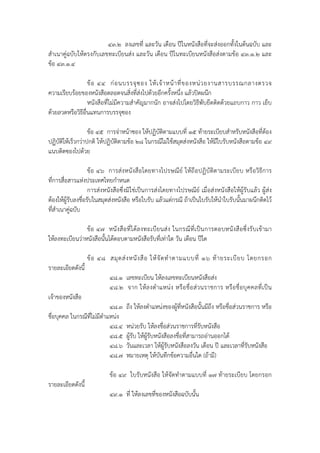 ๔๓.๒ ลงเลขที่ และวัน เดือน ปีในหนังสือที่จะส่งออกทั้งในต้นฉบับ และ
สําเนาคู่ฉบับให้ตรงกับเลขทะเบียนส่ง และวัน เดือน ปีในทะเบียนหนังสือส่งตามข้อ ๔๓.๑.๒ และ
ข้อ ๔๓.๑.๔

                   ข้ อ ๔๔ ก่ อ นบรรจุ ซ อง ให้ เ จ้ า หน้ า ที่ ข องหน่ ว ยงานสารบรรณกลางตรวจ
ความเรียบร้อยของหนังสือตลอดจนสิ่งที่ส่งไปด้วยอีกครั้งหนึ่ง แล้วปิดผนึก
                   หนังสือที่ไม่มีความสําคัญมากนัก อาจส่งไปโดยวิธีพับยึดติดด้วยแถบกาว กาว เย็บ
ด้วยลวดหรือวิธีอ่นแทนการบรรจุซอง
                 ื

                   ข้อ ๔๕ การจ่าหน้าซอง ให้ปฏิบัติตามแบบที่ ๑๕ ท้ายระเบียบสําหรับหนังสือที่ต้อง
ปฏิบัติให้เร็วกว่าปกติ ให้ปฏิบัติตามข้อ ๒๘ ในกรณีไม่ใช้สมุดส่งหนังสือ ให้มีใบรับหนังสือตามข้อ ๔๙
แนบติดซองไปด้วย

                   ข้อ ๔๖ การส่ งหนังสือโดยทางไปรษณีย์ ให้ถื อปฏิบัติตามระเบียบ หรือวิ ธีการ
ที่การสื่อสารแห่งประเทศไทยกําหนด
                   การส่งหนังสือซึ่งมิใช่เป็นการส่งโดยทางไปรษณีย์ เมื่อส่งหนังสือให้ผู้รับแล้ว ผู้ส่ง
ต้องให้ผู้รบลงชื่อรับในสมุดส่งหนังสือ หรือใบรับ แล้วแต่กรณี ถ้าเป็นใบรับให้นําใบรับนั้นมาผนึกติดไว้
           ั
ที่สําเนาคู่ฉบับ

                ข้อ ๔๗ หนั ง สื อ ที่ ไ ด้ ล งทะเบี ย นส่ ง ในกรณี ที่ เ ป็ น การตอบหนั ง สื อ ซึ่ ง รั บ เข้ า มา
ให้ลงทะเบียนว่าหนังสือนั้นได้ตอบตามหนังสือรับที่เท่าใด วัน เดือน ปีใด

                   ข้ อ ๔๘ สมุ ด ส่ ง หนั ง สื อ ให้ จั ด ทํ า ตามแบบที่ ๑๖ ท้ า ยระเบี ย บ โดยกรอก
รายละเอียดดังนี้
                               ๔๘.๑ เลขทะเบียน ให้ลงเลขทะเบียนหนังสือส่ง
                               ๔๘.๒ จาก ให้ ล งตํ าแหน่ ง หรือ ชื่ อ ส่ว นราชการ หรื อ ชื่ อบุ ค คลที่ เ ป็ น
เจ้าของหนังสือ
                          ๔๘.๓         ถึง ให้ลงตําแหน่งของผู้ที่หนังสือนั้นมีถึง หรือชื่อส่วนราชการ หรือ
ชื่อบุคคล ในกรณีท่ไม่มตําแหน่ง
                  ี ี
                          ๔๘.๔         หน่วยรับ ให้ลงชื่อส่วนราชการที่รับหนังสือ
                          ๔๘.๕         ผู้รับ ให้ผู้รับหนังสือลงชื่อที่สามารถอ่านออกได้
                          ๔๘.๖         วันและเวลา ให้ผู้รับหนังสือลงวัน เดือน ปี และเวลาที่รับหนังสือ
                          ๔๘.๗         หมายเหตุ ให้บันทึกข้อความอื่นใด (ถ้ามี)

                               ข้อ ๔๙ ใบรับหนังสือ ให้จัดทําตามแบบที่ ๑๗ ท้ายระเบียบ โดยกรอก
รายละเอียดดังนี้
                               ๔๙.๑ ที่ ให้ลงเลขที่ของหนังสือฉบับนั้น
 