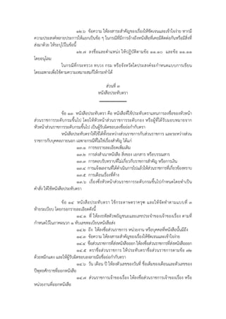 ๑๒.๖ ข้อความ ให้ลงสาระสําคัญของเรื่องให้ชัดเจนและเข้าใจง่าย หากมี
ความประสงค์หลายประการให้แยกเป็นข้อ ๆ ในกรณีที่มีการอ้างถึงหนังสือที่เคยมีติดต่อกันหรือมีสิ่งที่
ส่งมาด้วย ให้ระบุไว้ในข้อนี้
                             ๑๒.๗ ลงชื่อและตําแหน่ง ให้ปฏิบัติตามข้อ ๑๑.๑๐ และข้อ ๑๑.๑๑
โดยอนุโลม
                 ในกรณีที่กระทรวง ทบวง กรม หรือจังหวัดใดประสงค์จะกําหนดแบบการเขียน
โดยเฉพาะเพื่อใช้ตามความเหมาะสมก็ให้กระทําได้

                                            ส่วนที่ ๓
                                       หนังสือประทับตรา


                    ข้อ ๑๓ หนังสือประทับตรา คือ หนังสือที่ใช้ประทับตราแทนการลงชื่อของหัวหน้า
ส่วนราชการระดับกรมขึ้นไป โดยให้ หัวหน้ าส่วนราชการระดับกอง หรือผู้ที่ได้รับมอบหมายจาก
หัวหน้าส่วนราชการระดับกรมขึ้นไป เป็นผู้รับผิดชอบลงชื่อย่อกํากับตรา
                    หนังสือประทับตราให้ใช้ได้ทั้งระหว่างส่วนราชการกับส่วนราชการ และระหว่างส่วน
ราชการกับบุคคลภายนอก เฉพาะกรณีที่ไม่ใช่เรื่องสําคัญ ได้แก่
                            ๑๓.๑ การขอรายละเอียดเพิ่มเติม
                            ๑๓.๒ การส่งสําเนาหนังสือ สิ่งของ เอกสาร หรือบรรณสาร
                            ๑๓.๓ การตอบรับทราบที่ไม่เกี่ยวกับราชการสําคัญ หรือการเงิน
                            ๑๓.๔ การแจ้งผลงานที่ได้ดําเนินการไปแล้วให้ส่วนราชการที่เกี่ยวข้องทราบ
                            ๑๓.๕ การเตือนเรื่องที่ค้าง
                            ๑๓.๖ เรื่องซึ่งหัวหน้าส่วนราชการระดับกรมขึ้นไปกําหนดโดยทําเป็น
คําสั่ง ให้ใช้หนังสือประทับตรา

                 ข้ อ ๑๔ หนั ง สื อ ประทั บ ตรา ใช้ ก ระดาษตราครุ ฑ และให้ จั ด ทํ า ตามแบบที่ ๓
ท้ายระเบียบ โดยกรอกรายละเอียดดังนี้
                          ๑๔.๑ ที่ ให้ลงรหัสตัวพยัญชนะและเลขประจําของเจ้าของเรื่อง ตามที่
กําหนดไว้ในภาคผนวก ๑ ทับเลขทะเบียนหนังสือส่ง
                          ๑๔.๒ ถึง ให้ลงชื่อส่วนราชการ หน่วยงาน หรือบุคคลที่หนังสือนั้นมีถึง
                          ๑๔.๓ ข้อความ ให้ลงสาระสําคัญของเรื่องให้ชัดเจนและเข้าใจง่าย
                          ๑๔.๔ ชื่อส่วนราชการที่ส่งหนังสือออก ให้ลงชื่อส่วนราชการที่ส่งหนังสือออก
                          ๑๔.๕ ตราชื่อส่วนราชการ ให้ประทับตราชื่อส่วนราชการตามข้อ ๗๒
ด้วยหมึกแดง และให้ผู้รับผิดชอบลงลายมือชื่อย่อกํากับตรา
                          ๑๔.๖ วัน เดือน ปี ให้ลงตัวเลขของวันที่ ชื่อเต็มของเดือนและตัวเลขของ
ปีพุทธศักราชที่ออกหนังสือ
                          ๑๔.๗ ส่วนราชการเจ้าของเรื่อง ให้ลงชื่อส่วนราชการเจ้าของเรื่อง หรือ
หน่วยงานที่ออกหนังสือ
 