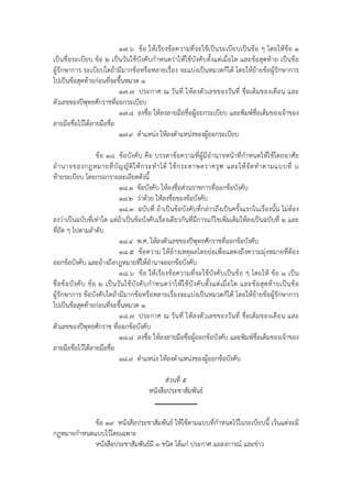 ๑๗.๖ ข้อ ให้เรียงข้อความที่จะใช้เป็นระเบียบเป็นข้อ ๆ โดยให้ข้อ ๑
เป็นชื่อระเบียบ ข้อ ๒ เป็นวันใช้บังคับกําหนดว่าให้ใช้บังคับตั้งแต่เมื่อใด และข้อสุดท้าย เป็นข้อ
ผู้รักษาการ ระเบียบใดถ้ามีมากข้อหรือหลายเรื่อง จะแบ่งเป็นหมวดก็ได้ โดยให้ย้ายข้อผู้รักษาการ
ไปเป็นข้อสุดท้ายก่อนที่จะขึ้นหมวด ๑
                           ๑๗.๗ ประกาศ ณ วันที่ ให้ลงตัวเลขของวั นที่ ชื่อเต็ มของเดือน และ
ตัวเลขของปีพุทธศักราชที่ออกระเบียบ
                           ๑๗.๘ ลงชื่อ ให้ลงลายมือชื่อผู้ออกระเบียบ และพิมพ์ชื่อเต็มของเจ้าของ
ลายมือชื่อไว้ใต้ลายมือชื่อ
                           ๑๗.๙ ตําแหน่ง ให้ลงตําแหน่งของผู้ออกระเบียบ

                         ข้อ ๑๘ ข้อบังคับ คือ บรรดาข้อความที่ผู้มีอํานาจหน้าที่กําหนดให้ใช้โดยอาศัย
อํ า นาจของกฎหมายที่ บั ญ ญั ติ ใ ห้ ก ระทํ า ได้ ใช้ ก ระดาษตราครุ ฑ และให้ จั ด ทํ า ตามแบบที่ ๖
ท้ายระเบียบ โดยกรอกรายละเอียดดังนี้
                                   ๑๘.๑ ข้อบังคับ ให้ลงชื่อส่วนราชการที่ออกข้อบังคับ
                                   ๑๘.๒ ว่าด้วย ให้ลงชื่อของข้อบังคับ
                                   ๑๘.๓ ฉบับที่ ถ้าเป็นข้อบังคับที่กล่าวถึงเป็นครั้งแรกในเรื่องนั้น ไม่ต้อง
ลงว่าเป็นฉบับที่เท่าใด แต่ถ้าเป็นข้อบังคับเรื่องเดียวกันที่มีการแก้ไขเพิ่มเติมให้ลงเป็นฉบับที่ ๒ และ
ที่ถัด ๆ ไปตามลําดับ
                                   ๑๘.๔ พ.ศ. ให้ลงตัวเลขของปีพุทธศักราชที่ออกข้อบังคับ
                                   ๑๘.๕ ข้อความ ให้อ้างเหตุผลโดยย่อเพื่อแสดงถึงความมุ่งหมายที่ต้อง
ออกข้อบังคับ และอ้างถึงกฎหมายที่ให้อํานาจออกข้อบังคับ
                                   ๑๘.๖ ข้อ ให้เรียงข้ อความที่จะใช้บังคับเป็นข้อ ๆ โดยให้ ข้อ ๑ เป็ น
ชื่ อ ข้ อ บั ง คั บ ข้ อ ๒ เป็ น วั น ใช้ บั ง คั บ กํ า หนดว่ า ให้ ใ ช้ บั ง คั บ ตั้ ง แต่ เ มื่ อ ใด และข้ อ สุ ด ท้ า ยเป็ น ข้ อ
ผู้รักษาการ ข้อบังคับใดถ้ามีมากข้อหรือหลายเรื่องจะแบ่งเป็นหมวดก็ได้ โดยให้ย้ายข้อผู้รักษาการ
ไปเป็นข้อสุดท้ายก่อนที่จะขึ้นหมวด ๑
                                   ๑๘.๗ ประกาศ ณ วั นที่ ให้ลงตั วเลขของวันที่ ชื่อเต็มของเดือน และ
ตัวเลขของปีพทธศักราช ที่ออกข้อบังคับ
                     ุ
                                   ๑๘.๘ ลงชื่อ ให้ลงลายมือชื่อผู้ออกข้อบังคับ และพิมพ์ชื่อเต็มของเจ้าของ
ลายมือชื่อไว้ใต้ลายมือชื่อ
                                   ๑๘.๙ ตําแหน่ง ให้ลงตําแหน่งของผู้ออกข้อบังคับ

                                                           ส่วนที่ ๕
                                                    หนังสือประชาสัมพันธ์


             ข้อ ๑๙ หนังสือประชาสัมพันธ์ ให้ใช้ตามแบบที่กําหนดไว้ในระเบียบนี้ เว้นแต่จะมี
กฎหมายกําหนดแบบไว้โดยเฉพาะ
             หนังสือประชาสัมพันธ์มี ๓ ชนิด ได้แก่ ประกาศ แถลงการณ์ และข่าว
 