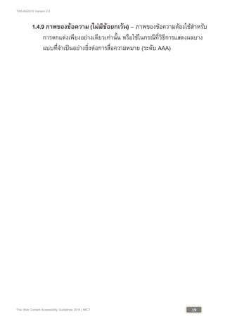 TWCAG2010 Version 2.0
19Thai Web Content Accessibility Guidelines 2010 | MICT
1.4.9 ภาพของขอความ (ไมมีขอยกเวน) – ภาพของขอความตองใชสําหรับ
การตกแตงเพียงอยางเดียวเทานั้น หรือใชในกรณีที่วิธีการแสดงผลบาง
แบบที่จําเปนอยางยิ่งตอการสื่อความหมาย (ระดับ AAA)
 