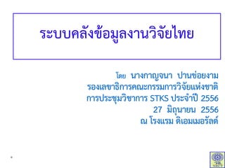 ระบบคลังข้อมูลงานวิจัยไทย
โดย นางกาญจนา ปานข่อยงาม
รองเลขาธิการคณะกรรมการวิจัยแห่งชาติ
การประชุมวิชาการ STKS ประจาปี 2556
27 มิถุนายน 2556
ณ โรงแรม ดิเอมเมอรัลด์
๑
 